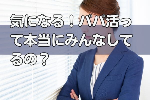 気になる！パパ活って本当にみんなしてるの？